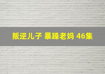 叛逆儿子 暴躁老妈 46集